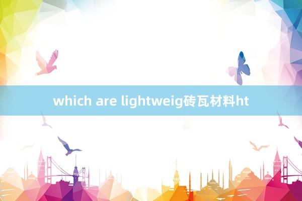 which are lightweig砖瓦材料ht